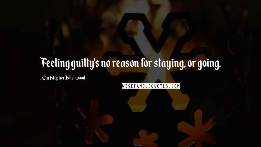 Christopher Isherwood Quotes: Feeling guilty's no reason for staying, or going.