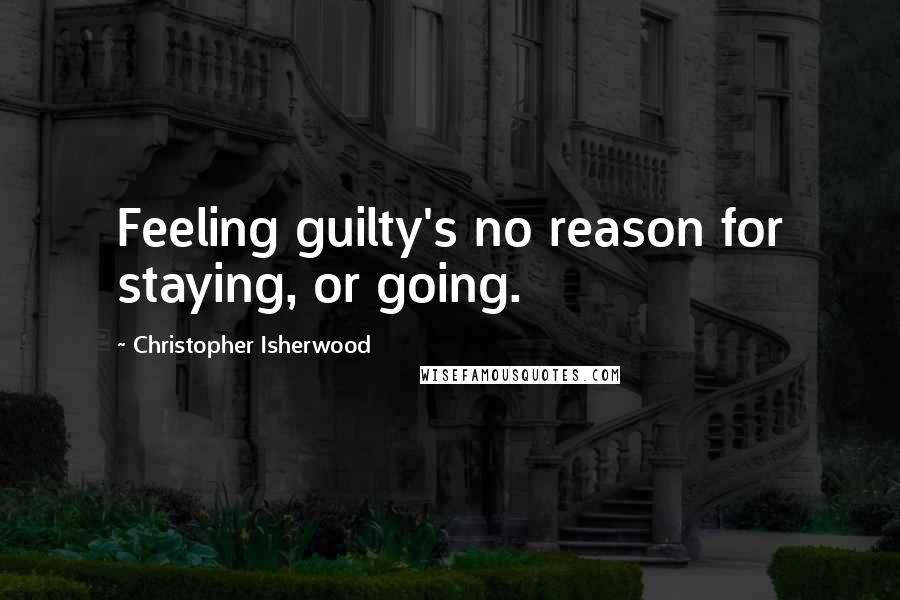 Christopher Isherwood Quotes: Feeling guilty's no reason for staying, or going.