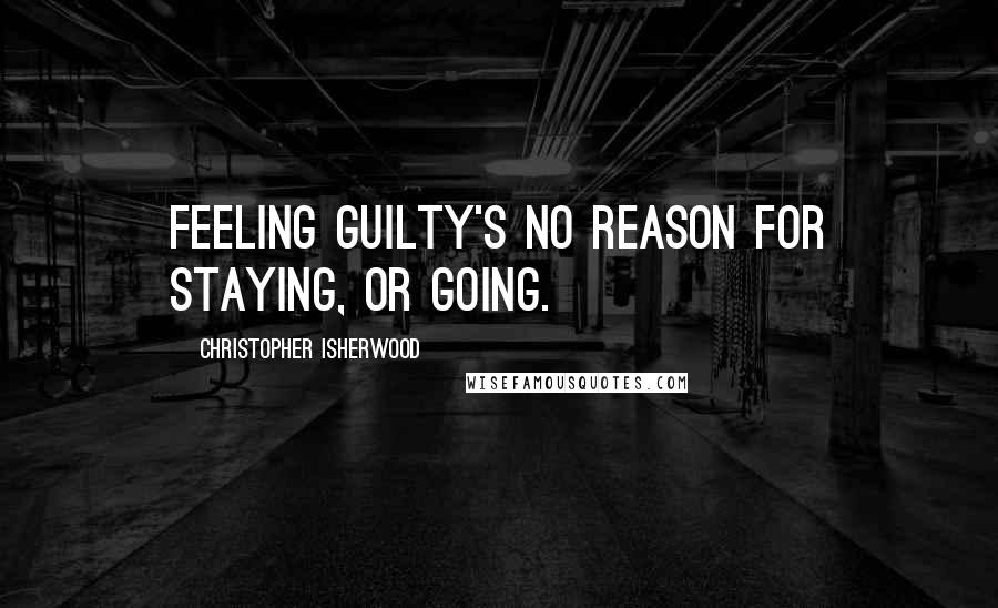 Christopher Isherwood Quotes: Feeling guilty's no reason for staying, or going.