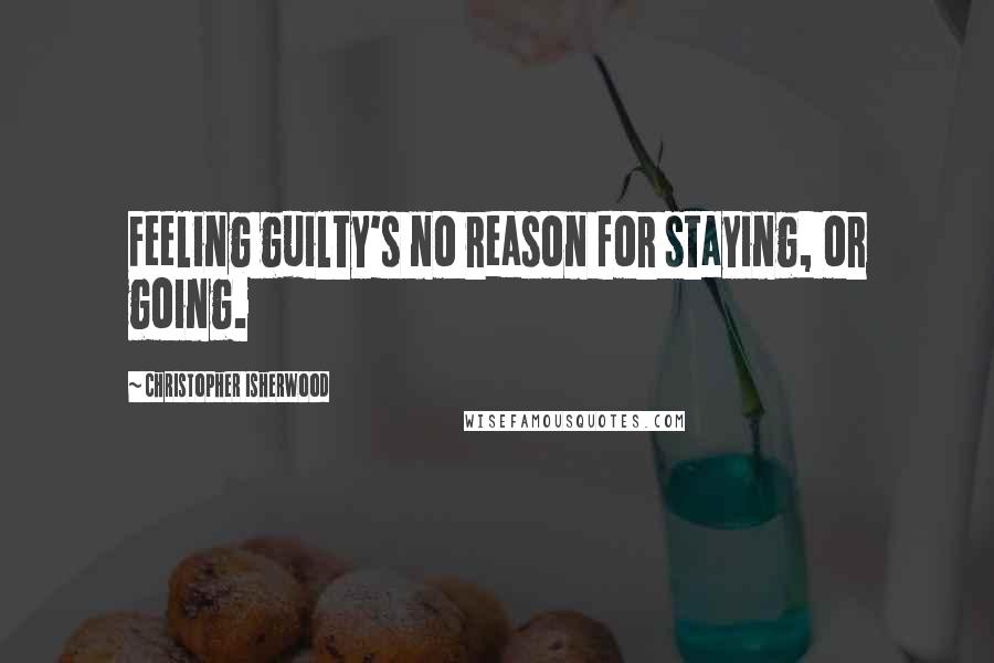 Christopher Isherwood Quotes: Feeling guilty's no reason for staying, or going.