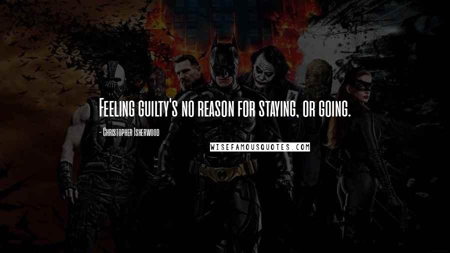 Christopher Isherwood Quotes: Feeling guilty's no reason for staying, or going.