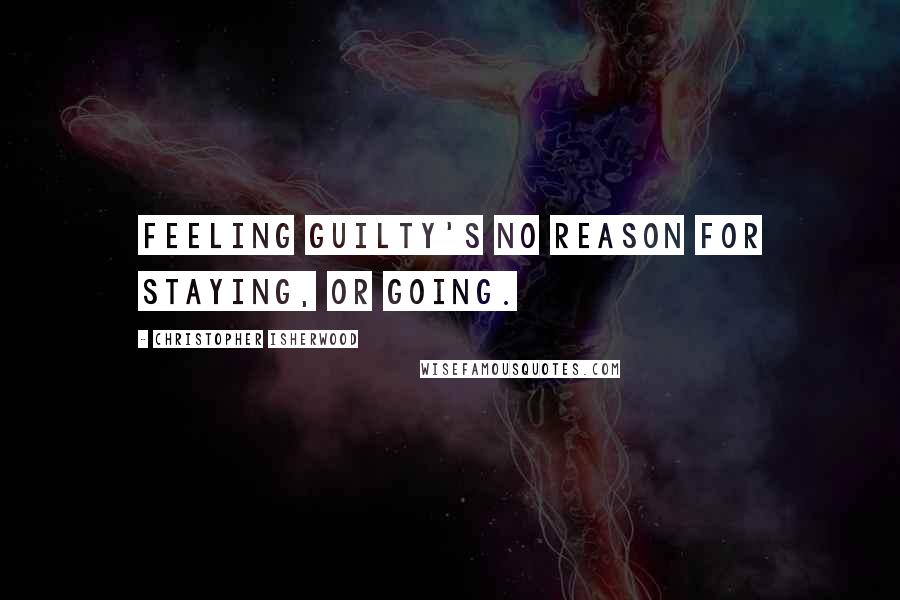 Christopher Isherwood Quotes: Feeling guilty's no reason for staying, or going.