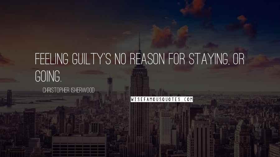 Christopher Isherwood Quotes: Feeling guilty's no reason for staying, or going.