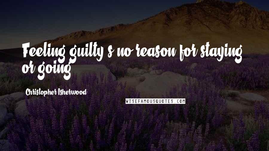 Christopher Isherwood Quotes: Feeling guilty's no reason for staying, or going.