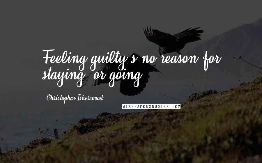 Christopher Isherwood Quotes: Feeling guilty's no reason for staying, or going.