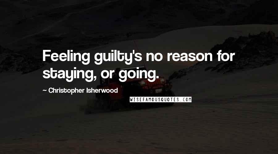 Christopher Isherwood Quotes: Feeling guilty's no reason for staying, or going.