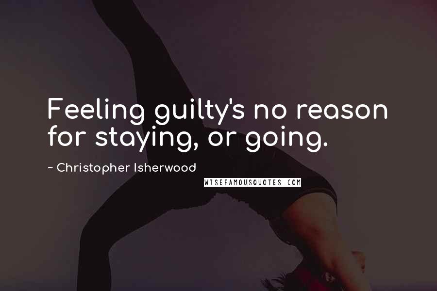 Christopher Isherwood Quotes: Feeling guilty's no reason for staying, or going.