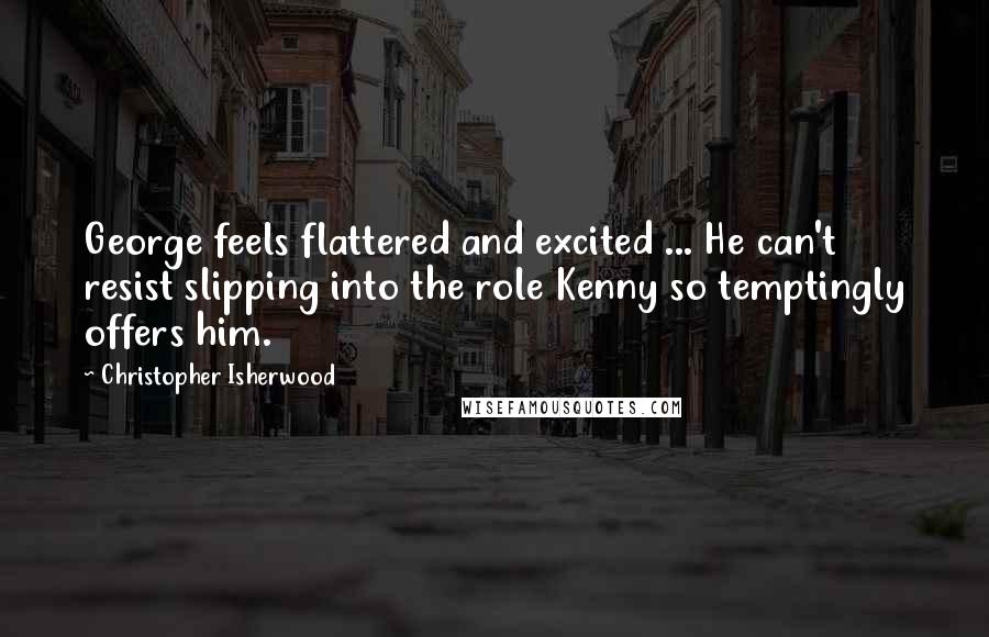 Christopher Isherwood Quotes: George feels flattered and excited ... He can't resist slipping into the role Kenny so temptingly offers him.