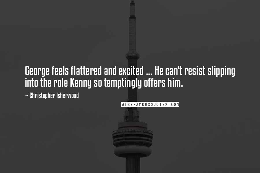 Christopher Isherwood Quotes: George feels flattered and excited ... He can't resist slipping into the role Kenny so temptingly offers him.