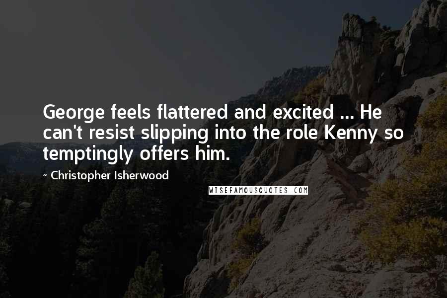 Christopher Isherwood Quotes: George feels flattered and excited ... He can't resist slipping into the role Kenny so temptingly offers him.