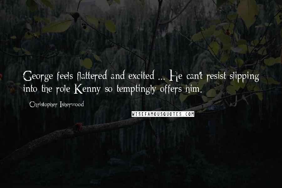 Christopher Isherwood Quotes: George feels flattered and excited ... He can't resist slipping into the role Kenny so temptingly offers him.