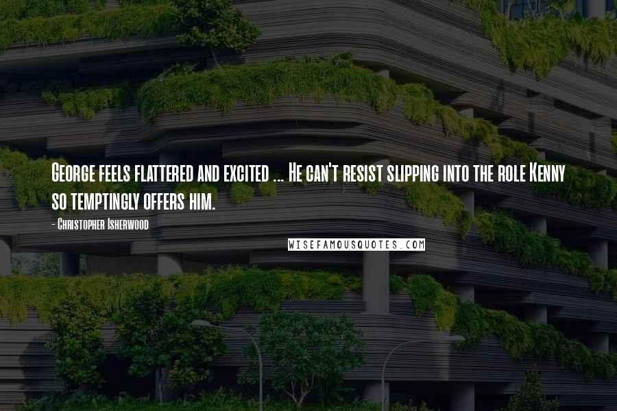 Christopher Isherwood Quotes: George feels flattered and excited ... He can't resist slipping into the role Kenny so temptingly offers him.
