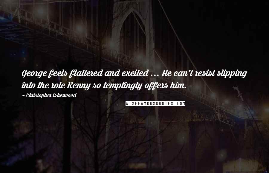 Christopher Isherwood Quotes: George feels flattered and excited ... He can't resist slipping into the role Kenny so temptingly offers him.