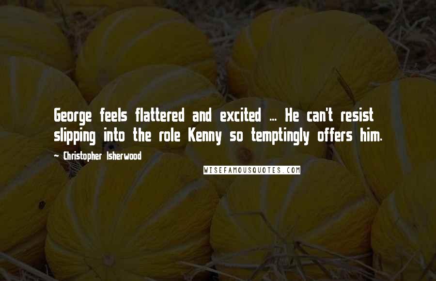 Christopher Isherwood Quotes: George feels flattered and excited ... He can't resist slipping into the role Kenny so temptingly offers him.