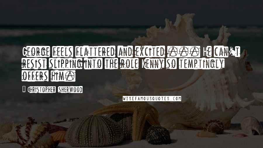 Christopher Isherwood Quotes: George feels flattered and excited ... He can't resist slipping into the role Kenny so temptingly offers him.