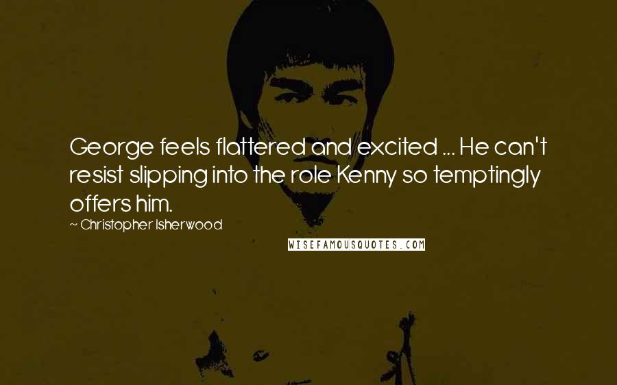 Christopher Isherwood Quotes: George feels flattered and excited ... He can't resist slipping into the role Kenny so temptingly offers him.