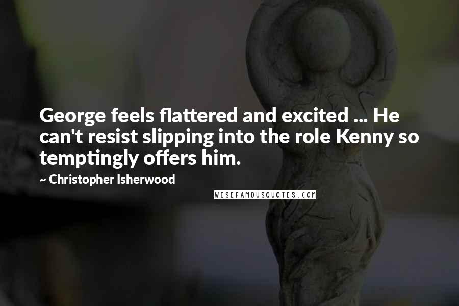 Christopher Isherwood Quotes: George feels flattered and excited ... He can't resist slipping into the role Kenny so temptingly offers him.