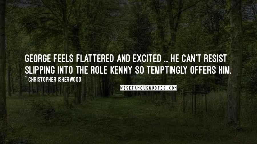 Christopher Isherwood Quotes: George feels flattered and excited ... He can't resist slipping into the role Kenny so temptingly offers him.