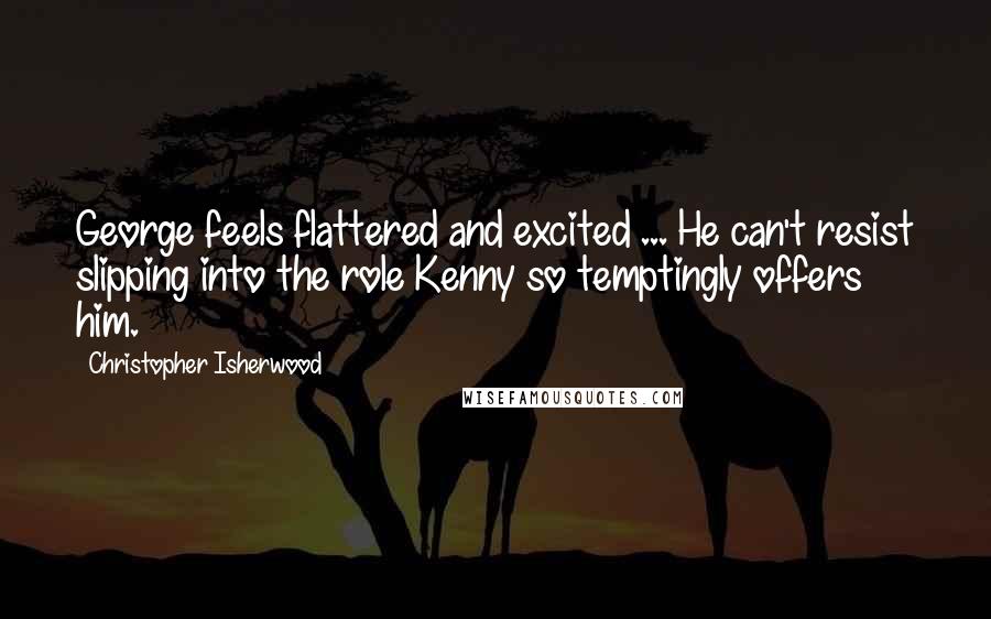 Christopher Isherwood Quotes: George feels flattered and excited ... He can't resist slipping into the role Kenny so temptingly offers him.