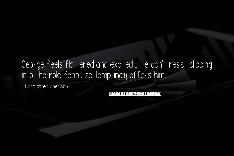 Christopher Isherwood Quotes: George feels flattered and excited ... He can't resist slipping into the role Kenny so temptingly offers him.