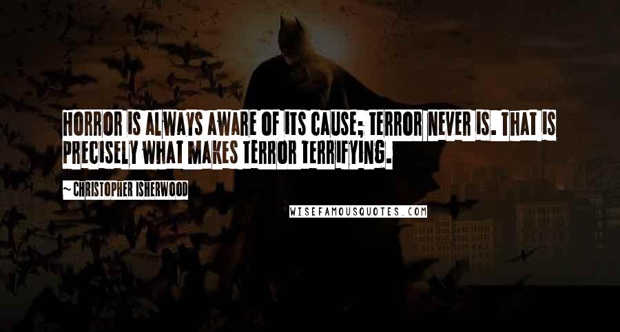 Christopher Isherwood Quotes: Horror is always aware of its cause; terror never is. That is precisely what makes terror terrifying.