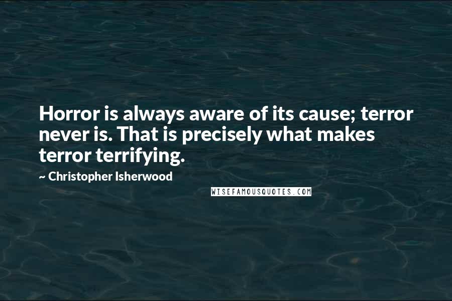 Christopher Isherwood Quotes: Horror is always aware of its cause; terror never is. That is precisely what makes terror terrifying.