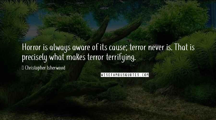 Christopher Isherwood Quotes: Horror is always aware of its cause; terror never is. That is precisely what makes terror terrifying.