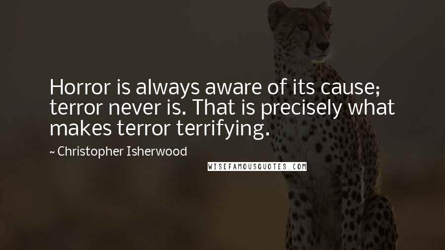 Christopher Isherwood Quotes: Horror is always aware of its cause; terror never is. That is precisely what makes terror terrifying.