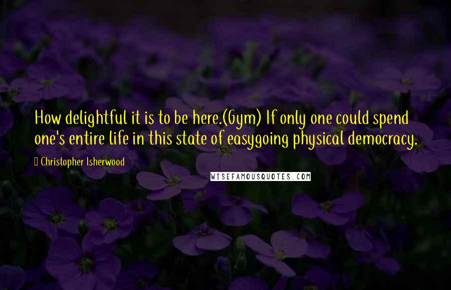 Christopher Isherwood Quotes: How delightful it is to be here.(Gym) If only one could spend one's entire life in this state of easygoing physical democracy.