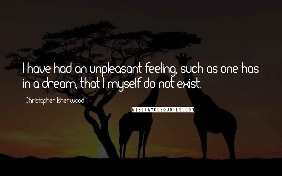 Christopher Isherwood Quotes: I have had an unpleasant feeling, such as one has in a dream, that I myself do not exist.