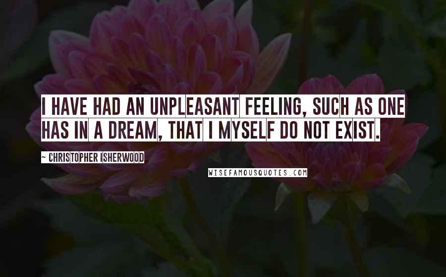 Christopher Isherwood Quotes: I have had an unpleasant feeling, such as one has in a dream, that I myself do not exist.