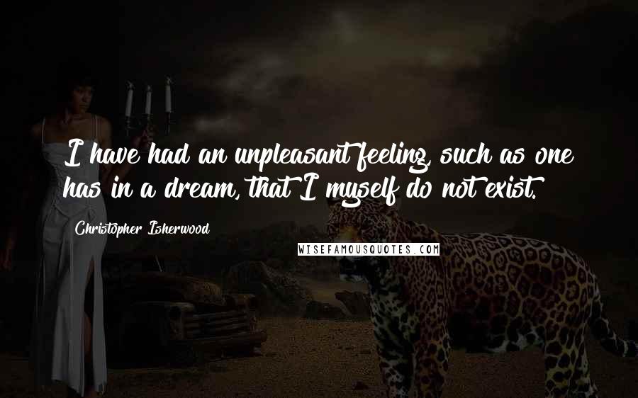 Christopher Isherwood Quotes: I have had an unpleasant feeling, such as one has in a dream, that I myself do not exist.