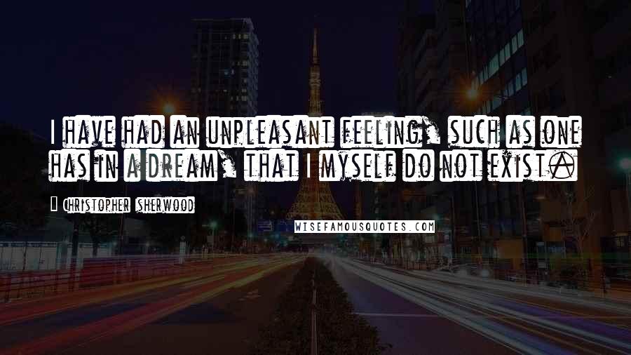 Christopher Isherwood Quotes: I have had an unpleasant feeling, such as one has in a dream, that I myself do not exist.