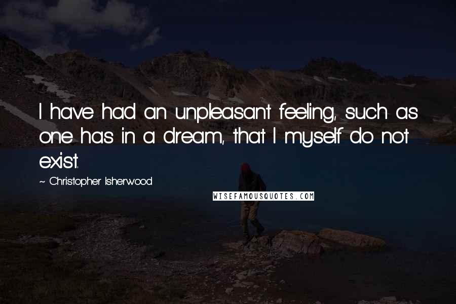 Christopher Isherwood Quotes: I have had an unpleasant feeling, such as one has in a dream, that I myself do not exist.