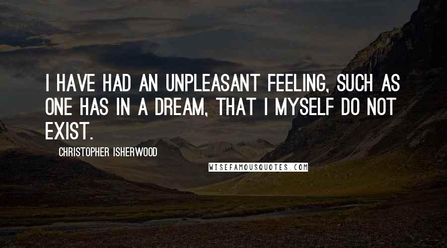 Christopher Isherwood Quotes: I have had an unpleasant feeling, such as one has in a dream, that I myself do not exist.