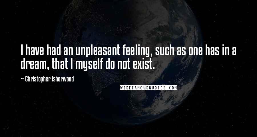 Christopher Isherwood Quotes: I have had an unpleasant feeling, such as one has in a dream, that I myself do not exist.