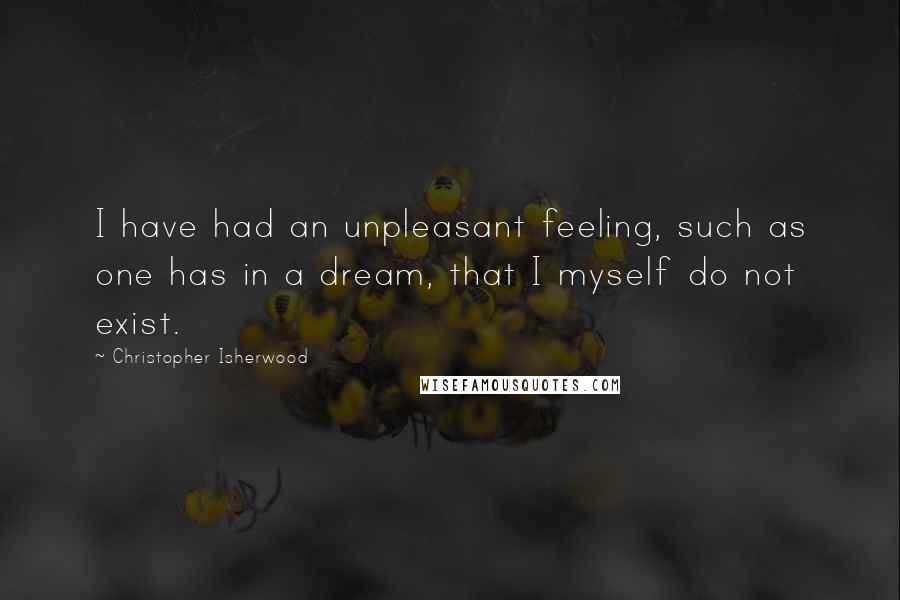 Christopher Isherwood Quotes: I have had an unpleasant feeling, such as one has in a dream, that I myself do not exist.