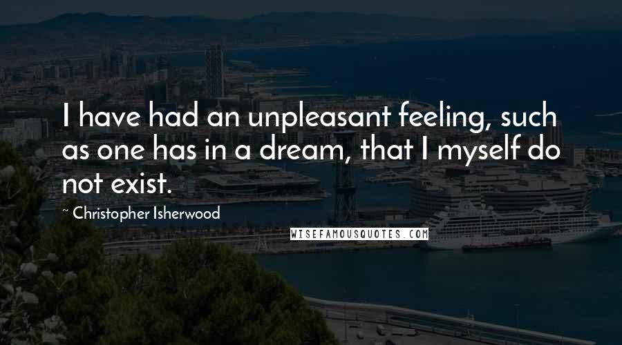 Christopher Isherwood Quotes: I have had an unpleasant feeling, such as one has in a dream, that I myself do not exist.