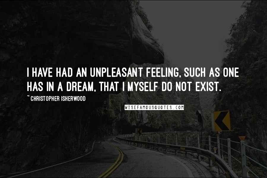Christopher Isherwood Quotes: I have had an unpleasant feeling, such as one has in a dream, that I myself do not exist.