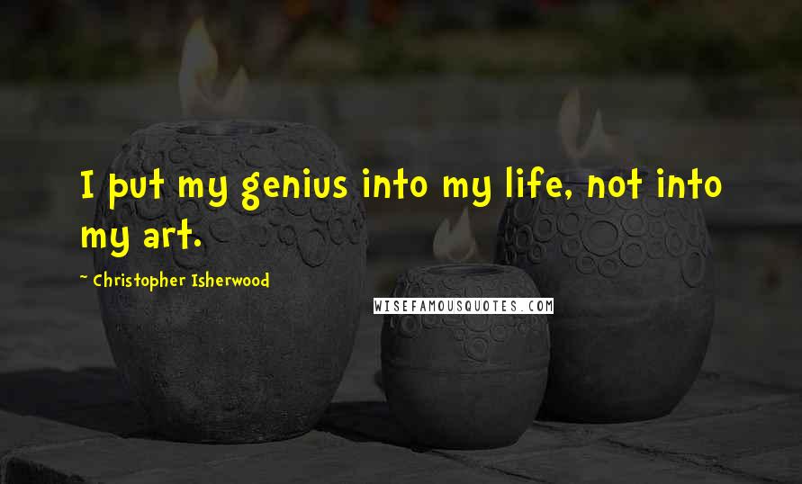 Christopher Isherwood Quotes: I put my genius into my life, not into my art.