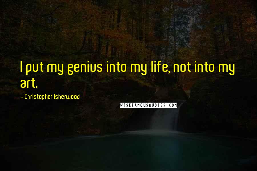 Christopher Isherwood Quotes: I put my genius into my life, not into my art.