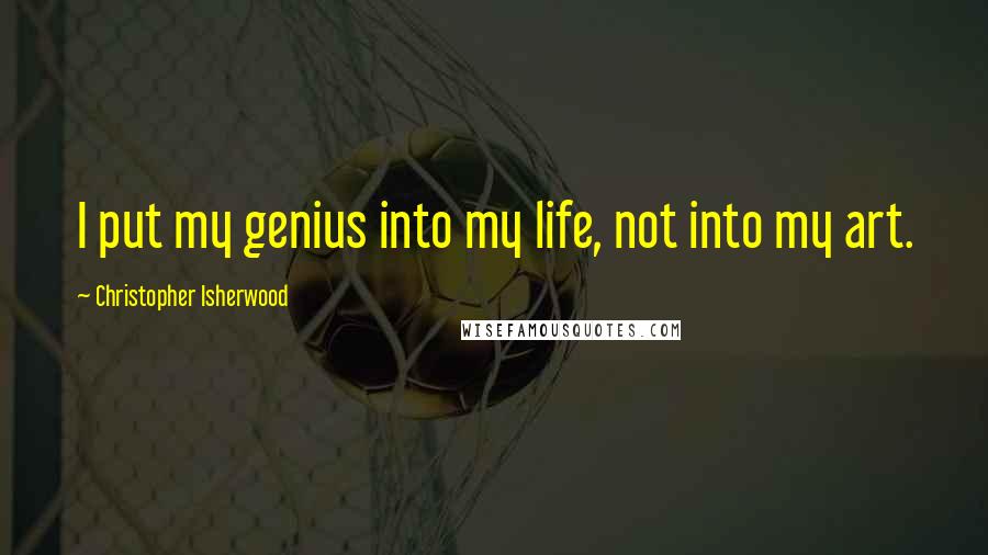 Christopher Isherwood Quotes: I put my genius into my life, not into my art.