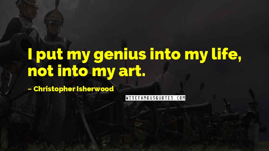 Christopher Isherwood Quotes: I put my genius into my life, not into my art.
