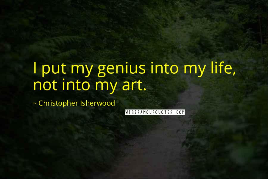 Christopher Isherwood Quotes: I put my genius into my life, not into my art.