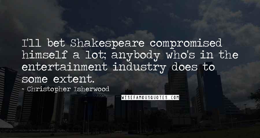 Christopher Isherwood Quotes: I'll bet Shakespeare compromised himself a lot; anybody who's in the entertainment industry does to some extent.