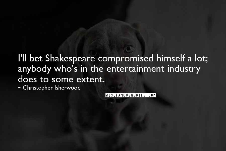 Christopher Isherwood Quotes: I'll bet Shakespeare compromised himself a lot; anybody who's in the entertainment industry does to some extent.