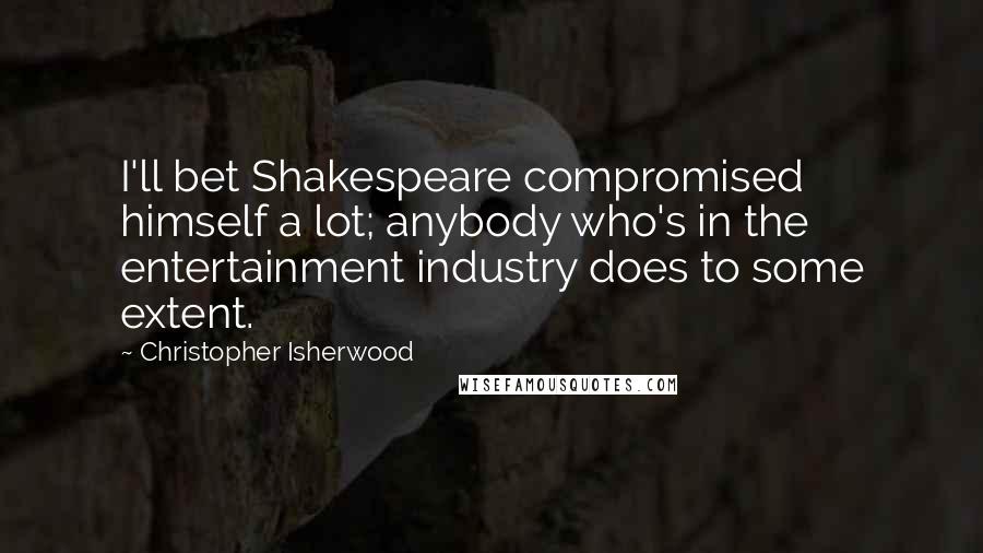 Christopher Isherwood Quotes: I'll bet Shakespeare compromised himself a lot; anybody who's in the entertainment industry does to some extent.