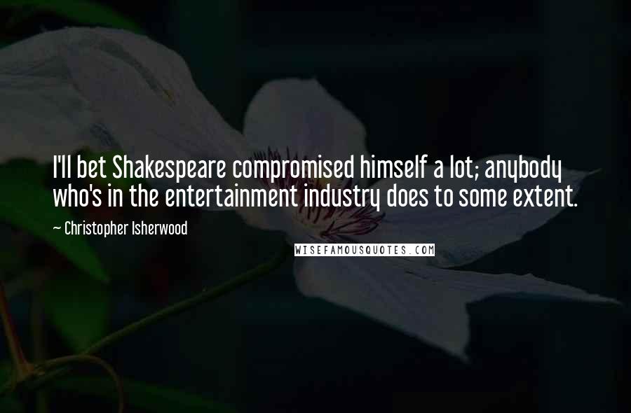 Christopher Isherwood Quotes: I'll bet Shakespeare compromised himself a lot; anybody who's in the entertainment industry does to some extent.