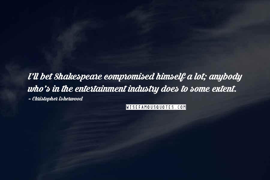 Christopher Isherwood Quotes: I'll bet Shakespeare compromised himself a lot; anybody who's in the entertainment industry does to some extent.