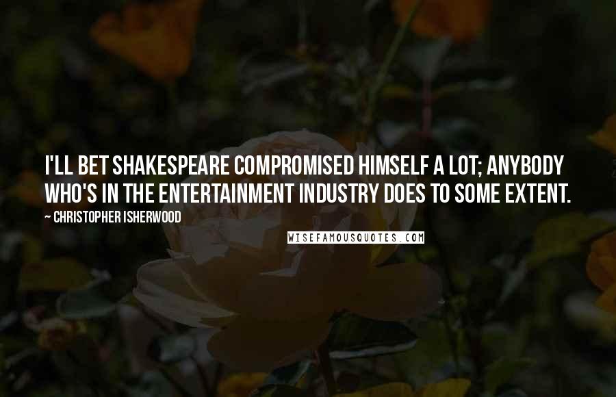 Christopher Isherwood Quotes: I'll bet Shakespeare compromised himself a lot; anybody who's in the entertainment industry does to some extent.